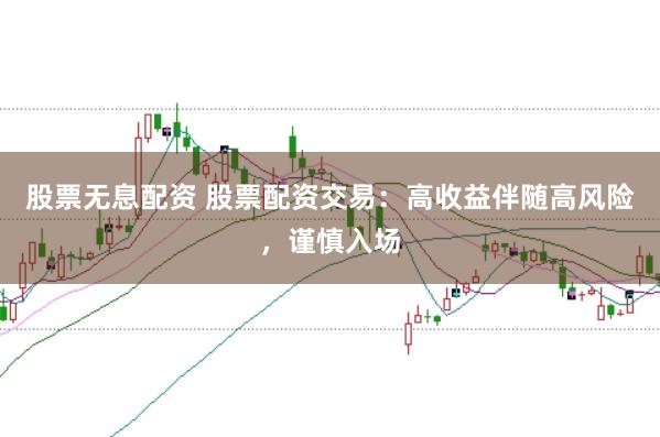股票无息配资 股票配资交易：高收益伴随高风险，谨慎入场
