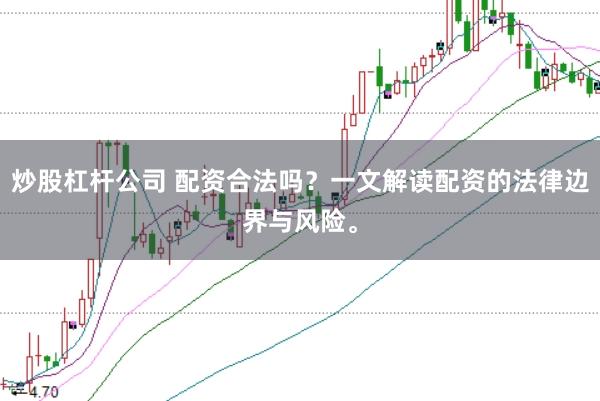 炒股杠杆公司 配资合法吗？一文解读配资的法律边界与风险。