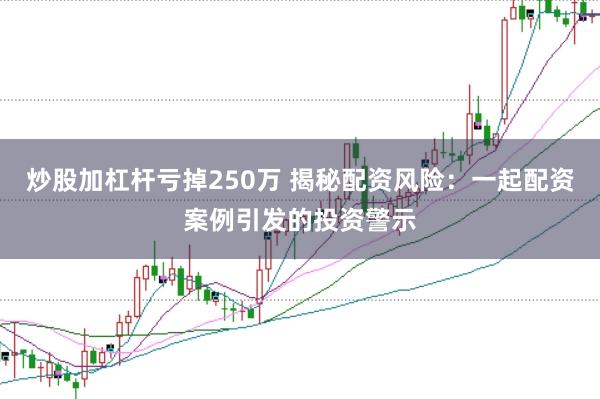 炒股加杠杆亏掉250万 揭秘配资风险：一起配资案例引发的投资警示
