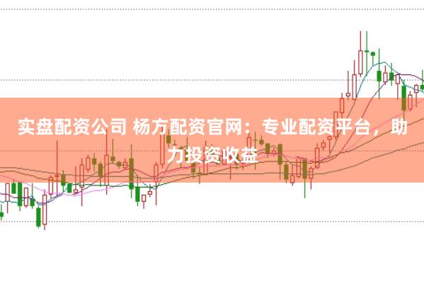 实盘配资公司 杨方配资官网：专业配资平台，助力投资收益