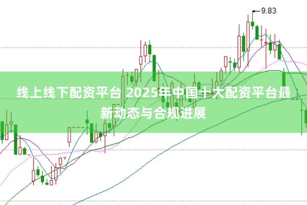 线上线下配资平台 2025年中国十大配资平台最新动态与合规进展