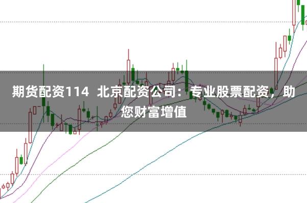 期货配资114  北京配资公司：专业股票配资，助您财富增值