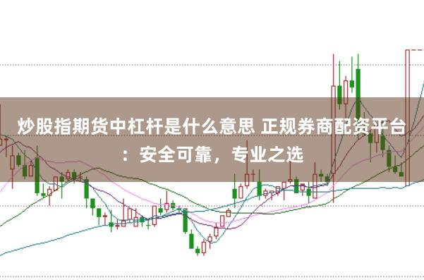 炒股指期货中杠杆是什么意思 正规券商配资平台：安全可靠，专业之选