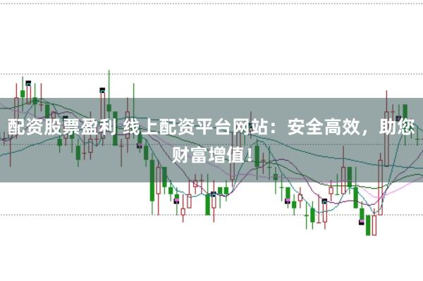配资股票盈利 线上配资平台网站：安全高效，助您财富增值！