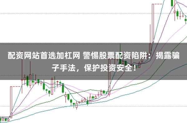 配资网站首选加杠网 警惕股票配资陷阱：揭露骗子手法，保护投资安全！