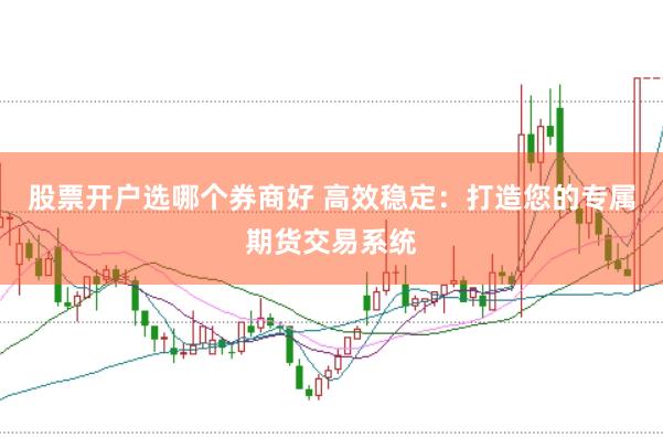 股票开户选哪个券商好 高效稳定：打造您的专属期货交易系统