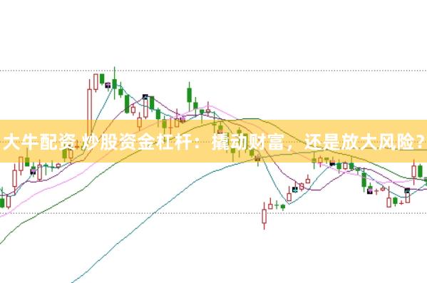 大牛配资 炒股资金杠杆：撬动财富，还是放大风险？