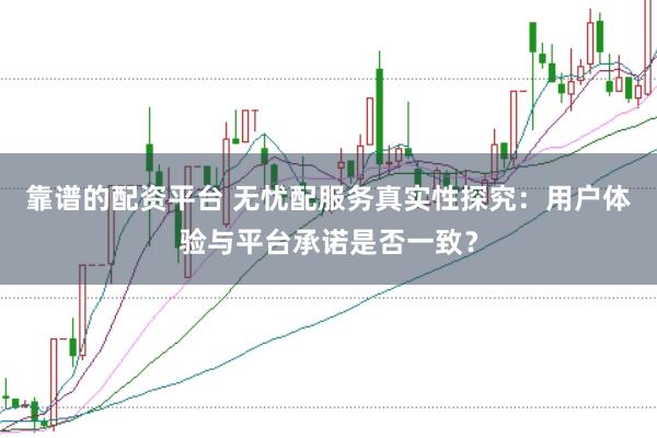 靠谱的配资平台 无忧配服务真实性探究:用户体验与平台承诺是否一致?