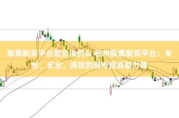 股票配资平台是合法的么 杭州股票配资平台：专业、安全、高效的股市投资助力器