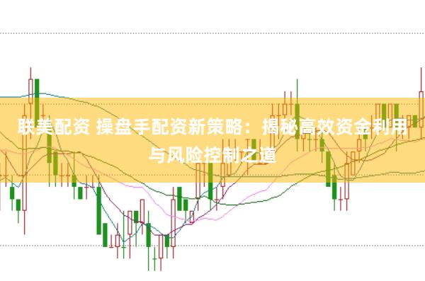 联美配资 操盘手配资新策略：揭秘高效资金利用与风险控制之道