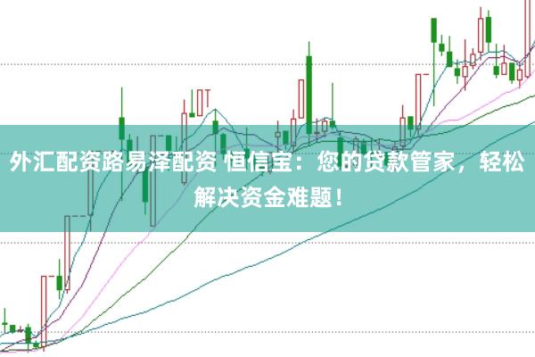 外汇配资路易泽配资 恒信宝：您的贷款管家，轻松解决资金难题！