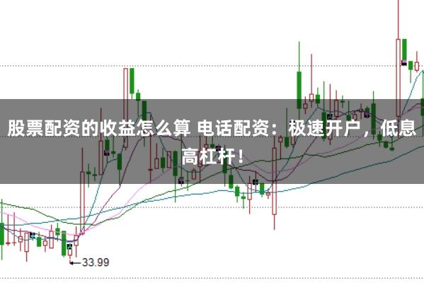 股票配资的收益怎么算 电话配资：极速开户，低息高杠杆！