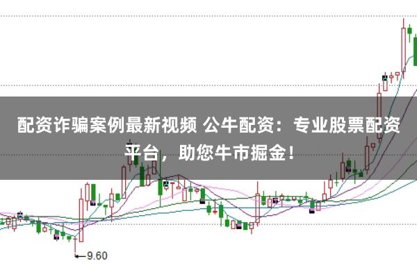 配资诈骗案例最新视频 公牛配资：专业股票配资平台，助您牛市掘金！
