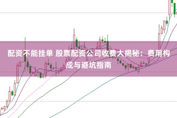 配资不能挂单 股票配资公司收费大揭秘:费用构成与避坑指南