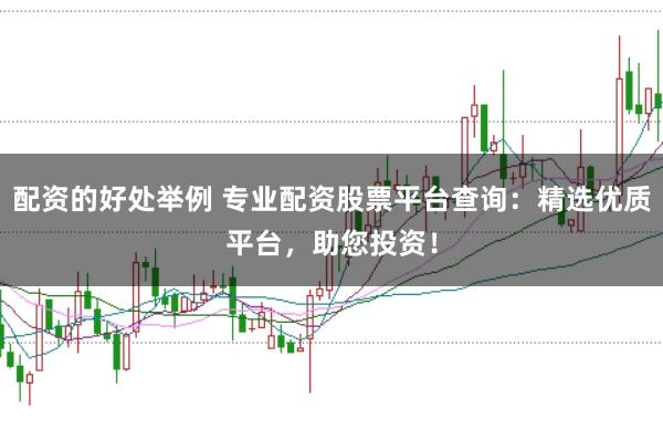 配资的好处举例 专业配资股票平台查询：精选优质平台，助您投资！