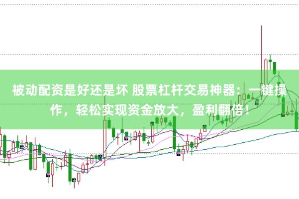 被动配资是好还是坏 股票杠杆交易神器：一键操作，轻松实现资金放大，盈利翻倍！