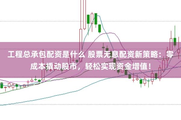 工程总承包配资是什么 股票无息配资新策略：零成本撬动股市，轻松实现资金增值！