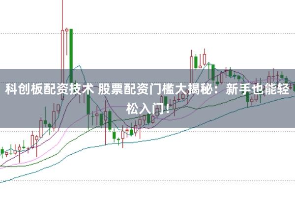 科创板配资技术 股票配资门槛大揭秘：新手也能轻松入门！