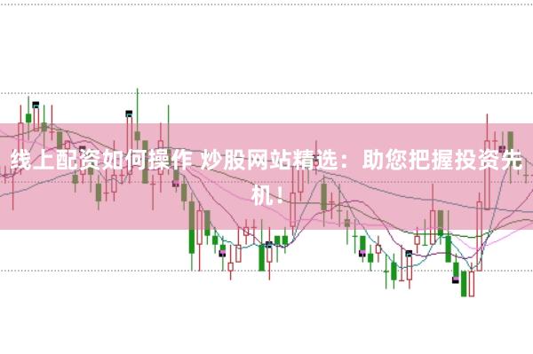 线上配资如何操作 炒股网站精选：助您把握投资先机！