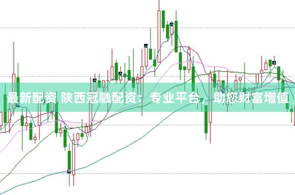 最新配资 陕西冠融配资：专业平台，助您财富增值