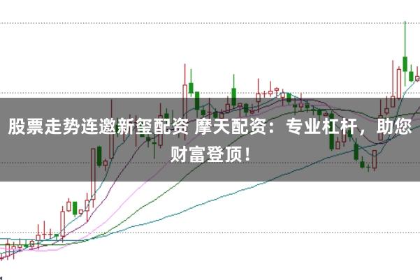 股票走势连邀新玺配资 摩天配资：专业杠杆，助您财富登顶！