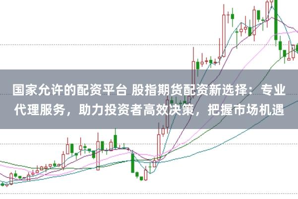 国家允许的配资平台 股指期货配资新选择：专业代理服务，助力投资者高效决策，把握市场机遇