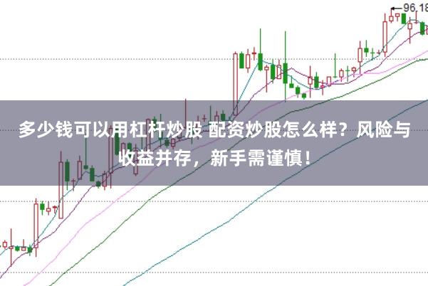 多少钱可以用杠杆炒股 配资炒股怎么样?风险与收益并存,新手需谨慎!