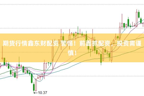 期货行情鑫东财配资 警惕！前面抓配资，投资需谨慎！