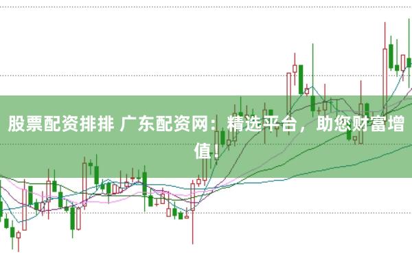 股票配资排排 广东配资网：精选平台，助您财富增值！