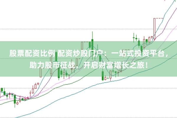 股票配资比例 配资炒股门户：一站式投资平台，助力股市征战，开启财富增长之旅！