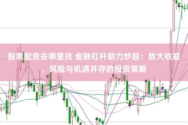 股票配资去哪里找 金融杠杆助力炒股：放大收益，风险与机遇并存的投资策略
