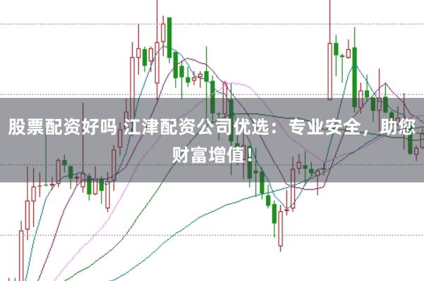 股票配资好吗 江津配资公司优选：专业安全，助您财富增值！