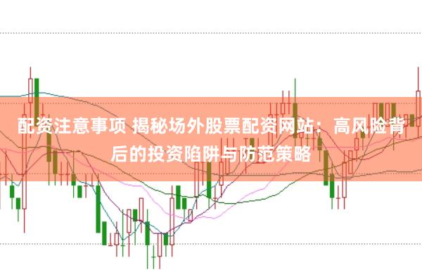 配资注意事项 揭秘场外股票配资网站：高风险背后的投资陷阱与防范策略