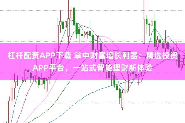 杠杆配资APP下载 掌中财富增长利器：精选投资APP平台，一站式智能理财新体验