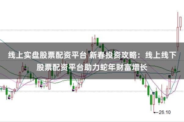 线上实盘股票配资平台 新春投资攻略：线上线下股票配资平台助力蛇年财富增长
