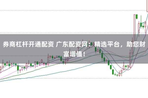 券商杠杆开通配资 广东配资网：精选平台，助您财富增值！