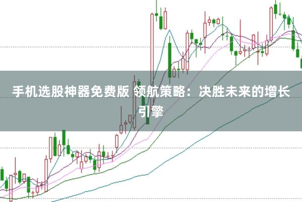 手机选股神器免费版 领航策略:决胜未来的增长引擎