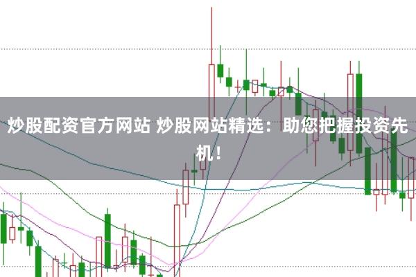 炒股配资官方网站 炒股网站精选：助您把握投资先机！