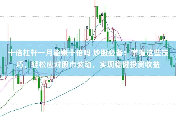 十倍杠杆一月能赚十倍吗 炒股必备：掌握这些技巧，轻松应对股市波动，实现稳健投资收益