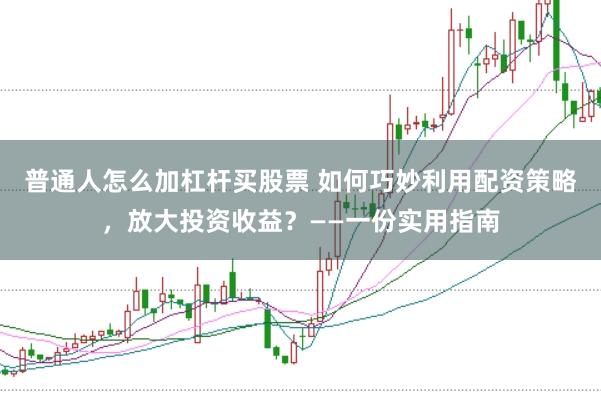 普通人怎么加杠杆买股票 如何巧妙利用配资策略，放大投资收益？——一份实用指南