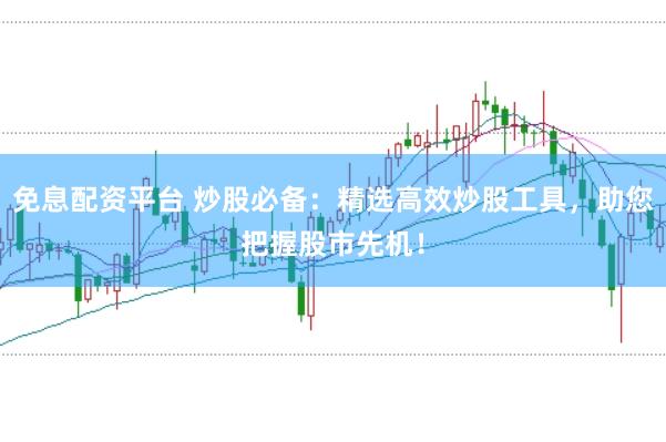 免息配资平台 炒股必备：精选高效炒股工具，助您把握股市先机！