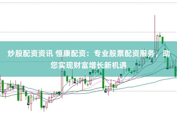 炒股配资资讯 恒康配资：专业股票配资服务，助您实现财富增长新机遇