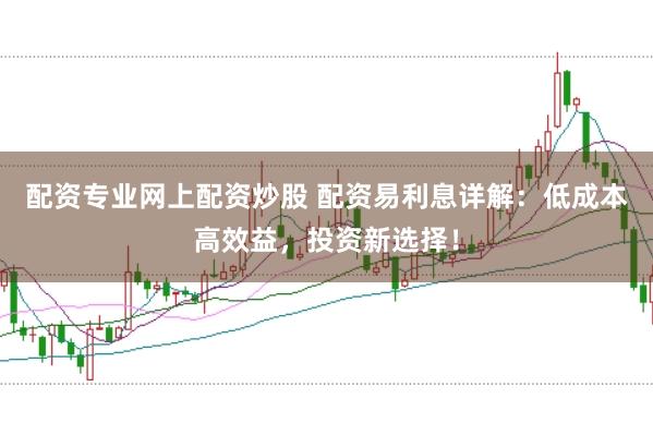 配资专业网上配资炒股 配资易利息详解：低成本高效益，投资新选择！