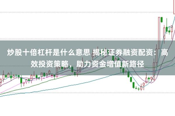 炒股十倍杠杆是什么意思 揭秘证券融资配资：高效投资策略，助力资金增值新路径