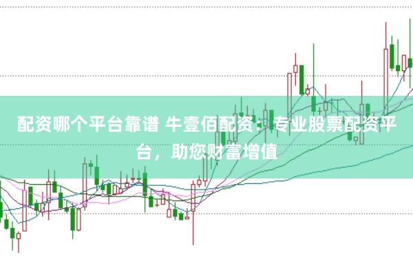 配资哪个平台靠谱 牛壹佰配资：专业股票配资平台，助您财富增值