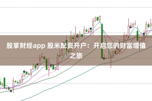 股掌财经app 股米配资开户：开启您的财富增值之旅