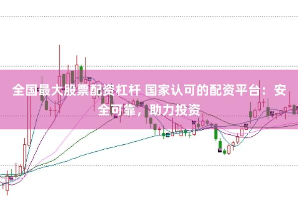 全国最大股票配资杠杆 国家认可的配资平台:安全可靠,助力投资