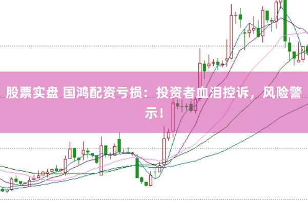 股票实盘 国鸿配资亏损：投资者血泪控诉，风险警示！