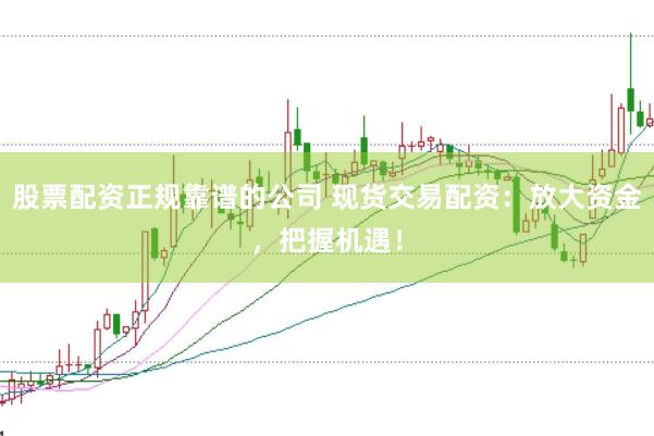股票配资正规靠谱的公司 现货交易配资：放大资金，把握机遇！