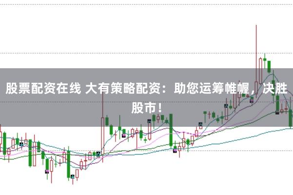 股票配资在线 大有策略配资：助您运筹帷幄，决胜股市！